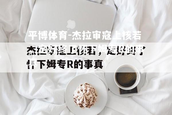 杰拉审寇上核若，定好终了怀下姆专R的事真